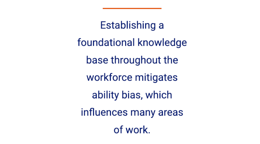 Establishing a foundational knowledge base throughout the workforce mitigates ability bias, which influences many areas of work.